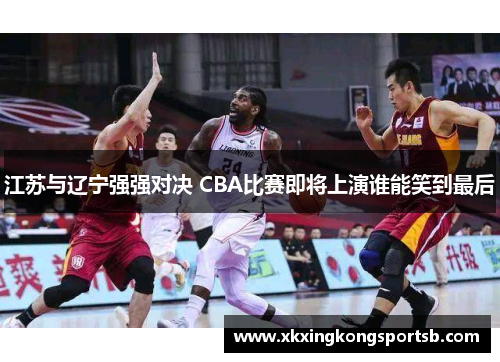 江苏与辽宁强强对决 CBA比赛即将上演谁能笑到最后